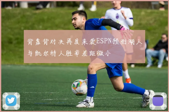 背靠背对决再度来袭ESPN预测湖人与凯尔特人胜率差距微小
