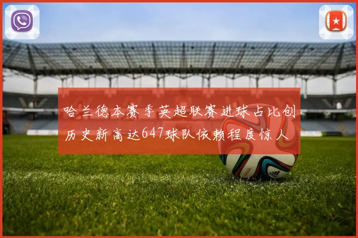 哈兰德本赛季英超联赛进球占比创历史新高达647球队依赖程度惊人